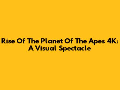 Rise Of The Planet Of The Apes 4K: A Visual Spectacle