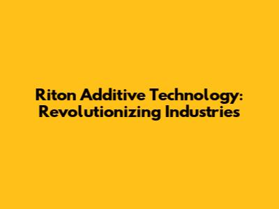 Riton Additive Technology: Revolutionizing Industries