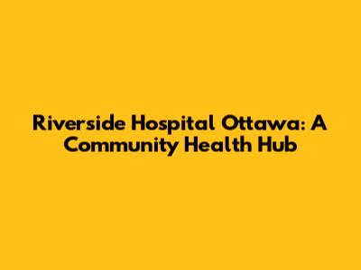Riverside Hospital Ottawa: A Community Health Hub