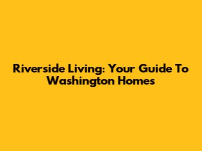 Riverside Living: Your Guide To Washington Homes