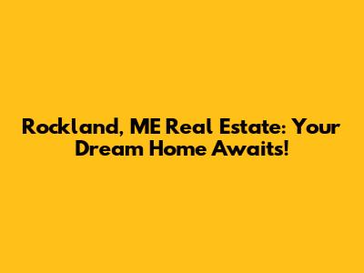 Rockland, ME Real Estate: Your Dream Home Awaits!