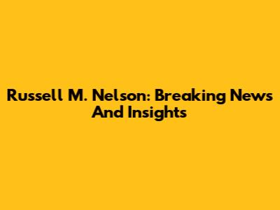 Russell M. Nelson: Breaking News And Insights