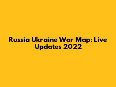 Russia Ukraine War Map: Live Updates 2022