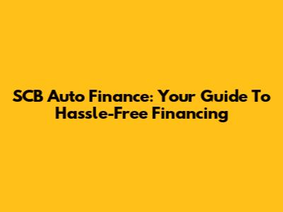 SCB Auto Finance: Your Guide To Hassle-Free Financing