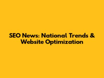 SEO News: National Trends & Website Optimization
