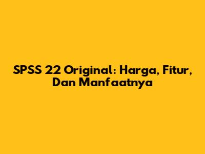 SPSS 22 Original: Harga, Fitur, Dan Manfaatnya