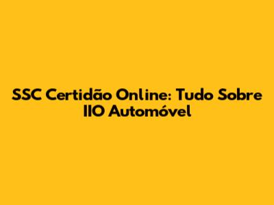 SSC Certidão Online: Tudo Sobre IIO Automóvel