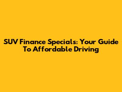 SUV Finance Specials: Your Guide To Affordable Driving