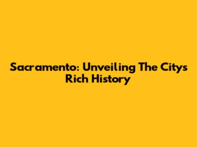Sacramento: Unveiling The City's Rich History