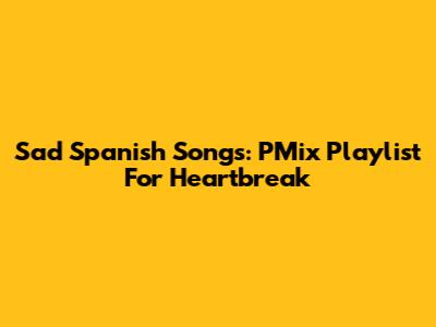 Sad Spanish Songs: PMix Playlist For Heartbreak