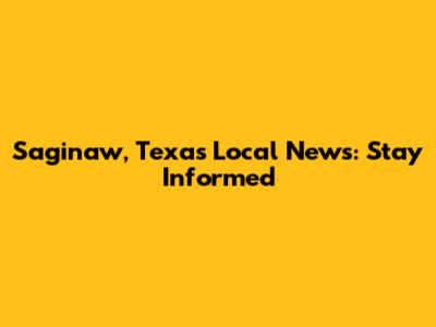 Saginaw, Texas Local News: Stay Informed