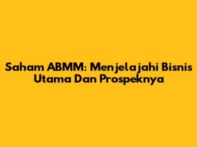 Saham ABMM: Menjelajahi Bisnis Utama Dan Prospeknya
