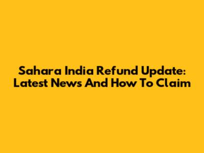 Sahara India Refund Update: Latest News And How To Claim