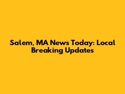 Salem, MA News Today: Local Breaking Updates