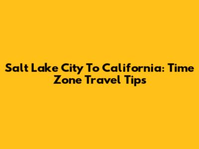 Salt Lake City To California: Time Zone Travel Tips