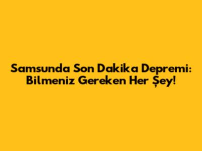 Samsun'da Son Dakika Depremi: Bilmeniz Gereken Her Şey!