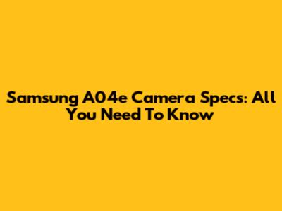 Samsung A04e Camera Specs: All You Need To Know