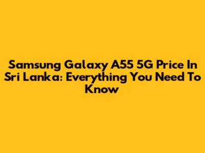Samsung Galaxy A55 5G Price In Sri Lanka: Everything You Need To Know