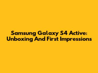 Samsung Galaxy S4 Active: Unboxing And First Impressions