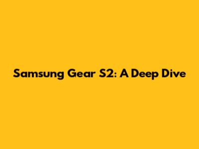 Samsung Gear S2: A Deep Dive