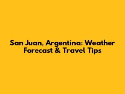 San Juan, Argentina: Weather Forecast & Travel Tips