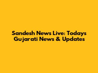 Sandesh News Live: Today's Gujarati News & Updates