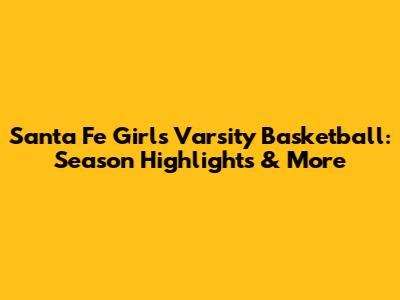 Santa Fe Girls Varsity Basketball: Season Highlights & More