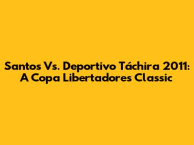 Santos Vs. Deportivo Táchira 2011: A Copa Libertadores Classic