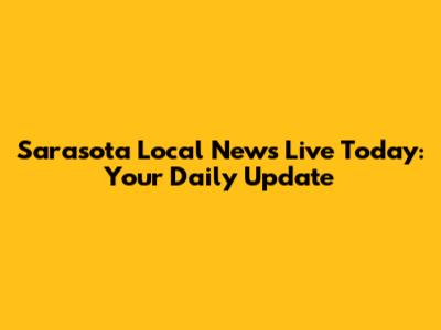 Sarasota Local News Live Today: Your Daily Update