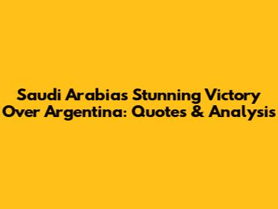 Saudi Arabia's Stunning Victory Over Argentina: Quotes & Analysis