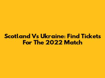 Scotland Vs Ukraine: Find Tickets For The 2022 Match