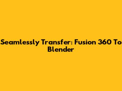 Seamlessly Transfer: Fusion 360 To Blender