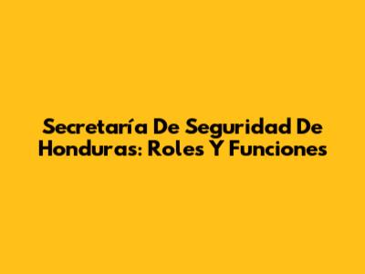 Secretaría De Seguridad De Honduras: Roles Y Funciones