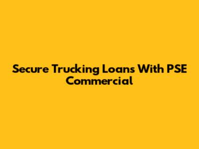 Secure Trucking Loans With PSE Commercial