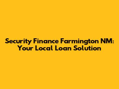 Security Finance Farmington NM: Your Local Loan Solution