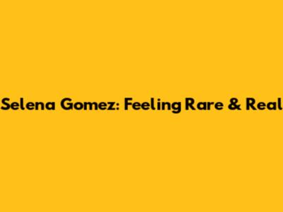 Selena Gomez: Feeling 'Rare' & Real