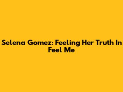 Selena Gomez: Feeling Her Truth In 'Feel Me'