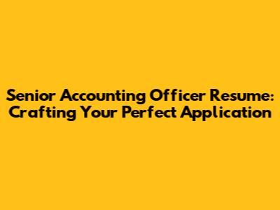 Senior Accounting Officer Resume: Crafting Your Perfect Application