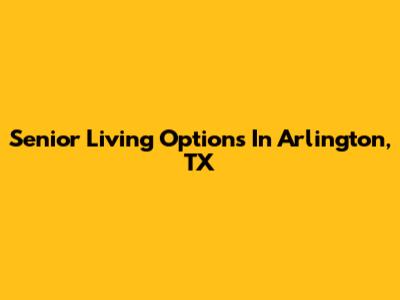 Senior Living Options In Arlington, TX
