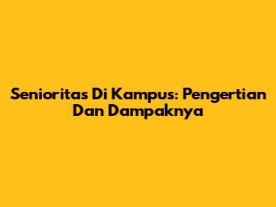 Senioritas Di Kampus: Pengertian Dan Dampaknya