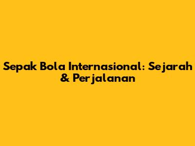 Sepak Bola Internasional: Sejarah & Perjalanan