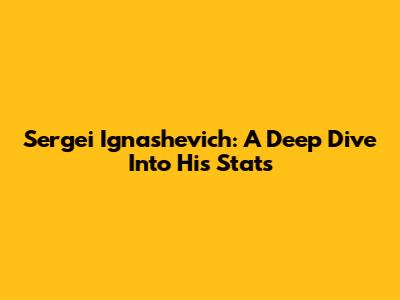 Sergei Ignashevich: A Deep Dive Into His Stats