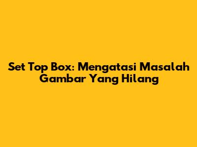 Set Top Box: Mengatasi Masalah Gambar Yang Hilang