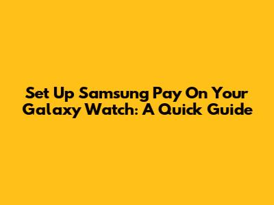 Set Up Samsung Pay On Your Galaxy Watch: A Quick Guide