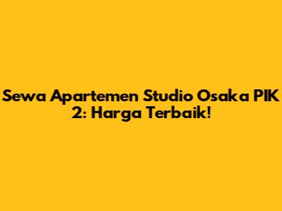 Sewa Apartemen Studio Osaka PIK 2: Harga Terbaik!