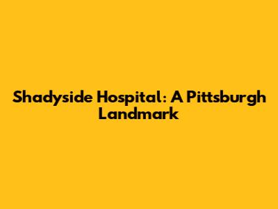 Shadyside Hospital: A Pittsburgh Landmark