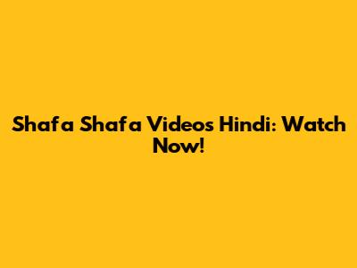 Shafa Shafa Videos Hindi: Watch Now!