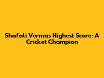 Shafali Verma's Highest Score: A Cricket Champion