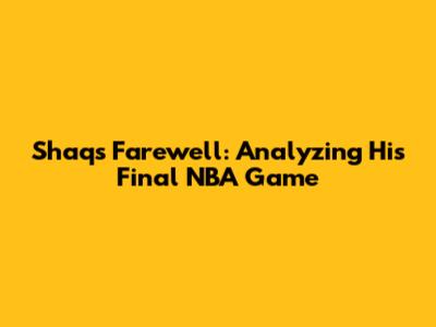 Shaq's Farewell: Analyzing His Final NBA Game