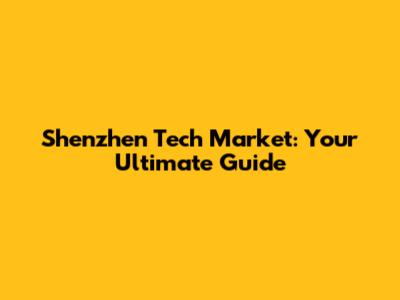 Shenzhen Tech Market: Your Ultimate Guide